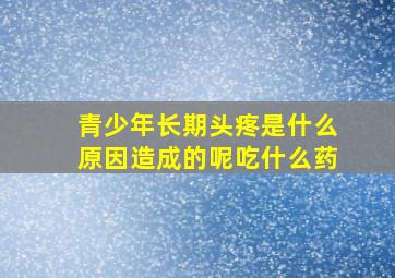 青少年长期头疼是什么原因造成的呢吃什么药