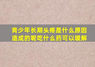 青少年长期头疼是什么原因造成的呢吃什么药可以缓解