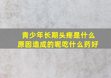 青少年长期头疼是什么原因造成的呢吃什么药好