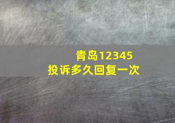 青岛12345投诉多久回复一次