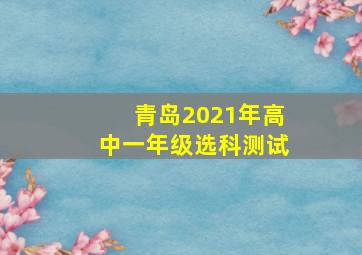 青岛2021年高中一年级选科测试