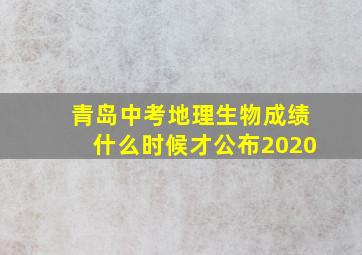 青岛中考地理生物成绩什么时候才公布2020