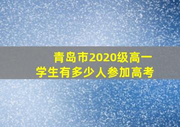 青岛市2020级高一学生有多少人参加高考