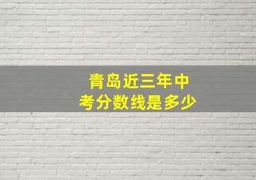 青岛近三年中考分数线是多少