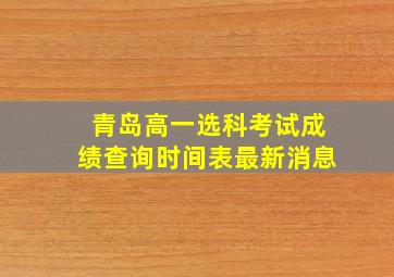 青岛高一选科考试成绩查询时间表最新消息