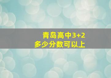 青岛高中3+2多少分数可以上