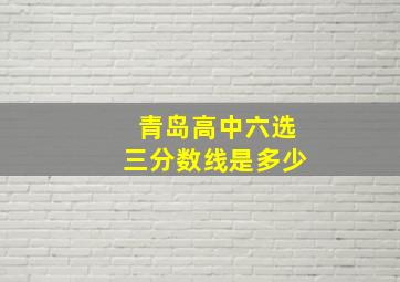 青岛高中六选三分数线是多少