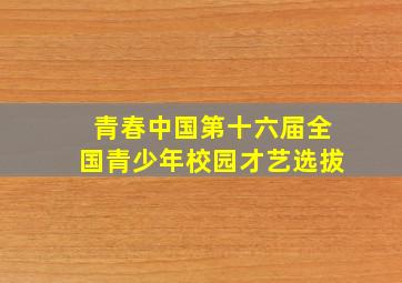 青春中国第十六届全国青少年校园才艺选拔