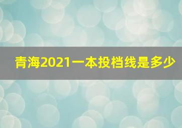 青海2021一本投档线是多少