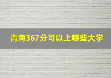 青海367分可以上哪些大学