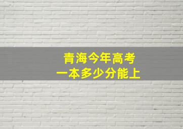 青海今年高考一本多少分能上