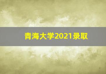 青海大学2021录取