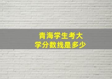 青海学生考大学分数线是多少