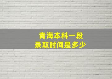 青海本科一段录取时间是多少