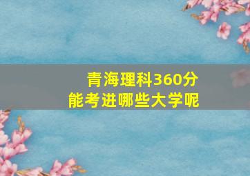 青海理科360分能考进哪些大学呢