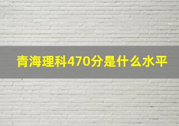 青海理科470分是什么水平