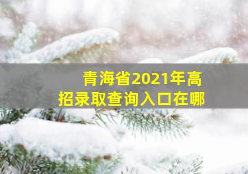 青海省2021年高招录取查询入口在哪