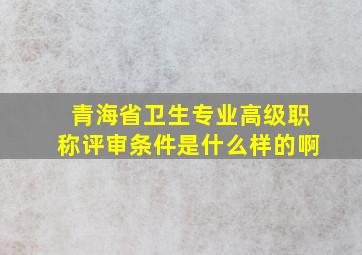 青海省卫生专业高级职称评审条件是什么样的啊