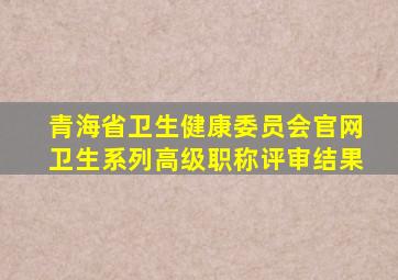 青海省卫生健康委员会官网卫生系列高级职称评审结果