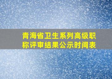 青海省卫生系列高级职称评审结果公示时间表