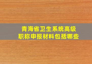 青海省卫生系统高级职称申报材料包括哪些