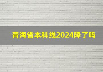 青海省本科线2024降了吗