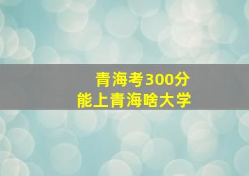 青海考300分能上青海啥大学