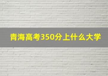 青海高考350分上什么大学