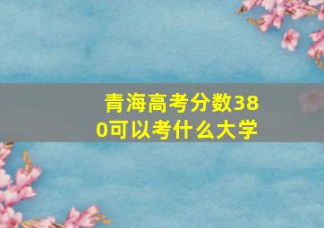 青海高考分数380可以考什么大学