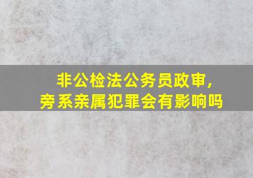 非公检法公务员政审,旁系亲属犯罪会有影响吗