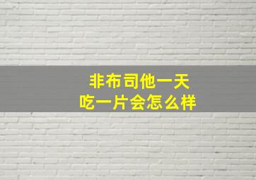 非布司他一天吃一片会怎么样