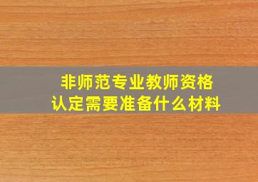 非师范专业教师资格认定需要准备什么材料