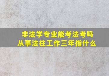 非法学专业能考法考吗从事法往工作三年指什么