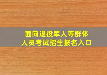 面向退役军人等群体人员考试招生报名入口