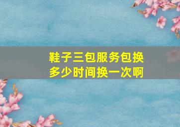 鞋子三包服务包换多少时间换一次啊