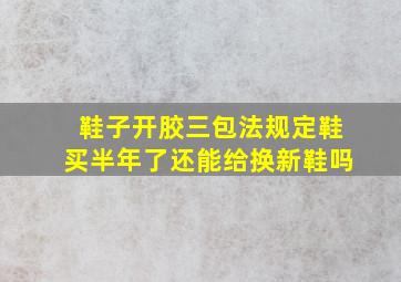 鞋子开胶三包法规定鞋买半年了还能给换新鞋吗