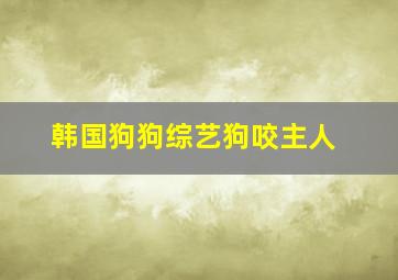 韩国狗狗综艺狗咬主人