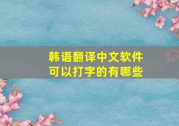 韩语翻译中文软件可以打字的有哪些