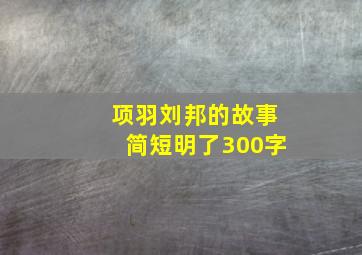 项羽刘邦的故事简短明了300字