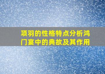 项羽的性格特点分析鸿门宴中的典故及其作用