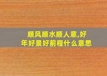 顺风顺水顺人意,好年好景好前程什么意思