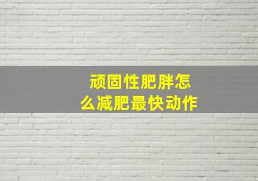 顽固性肥胖怎么减肥最快动作