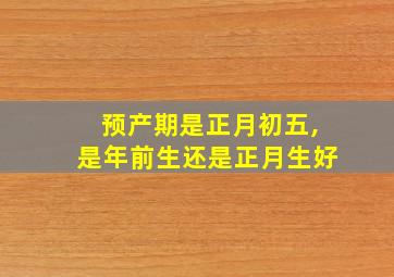 预产期是正月初五,是年前生还是正月生好