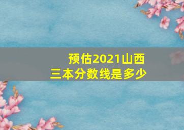 预估2021山西三本分数线是多少