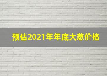 预估2021年年底大葱价格