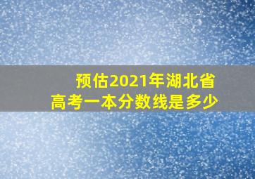 预估2021年湖北省高考一本分数线是多少