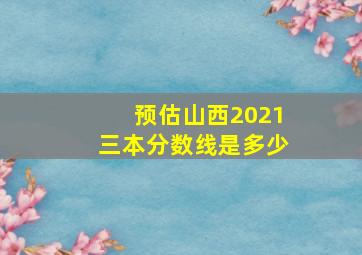 预估山西2021三本分数线是多少