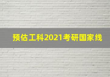 预估工科2021考研国家线