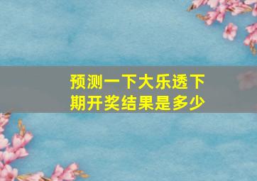 预测一下大乐透下期开奖结果是多少