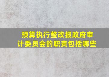 预算执行整改报政府审计委员会的职责包括哪些